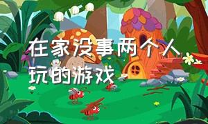 在家没事两个人玩的游戏（在家没事两个人玩的游戏叫什么）