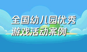 全国幼儿园优秀游戏活动案例