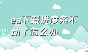 ea下载进度条不动了怎么办