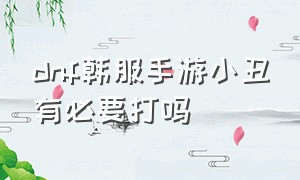 dnf韩服手游小丑有必要打吗