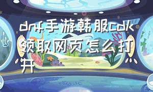 dnf手游韩服cdk领取网页怎么打开