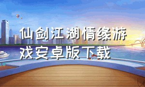 仙剑江湖情缘游戏安卓版下载（仙剑情缘游戏官网）