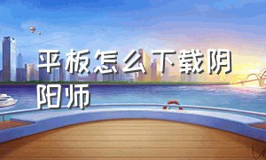 平板怎么下载阴阳师（阴阳师为什么不能在平板下载）