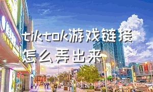 tiktok游戏链接怎么弄出来