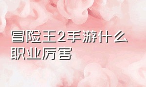 冒险王2手游什么职业厉害（冒险王2手游5个职业选哪个好）