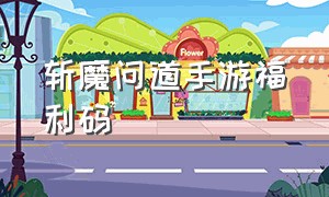 斩魔问道手游福利码（斩魔问道手游福利码怎么用）