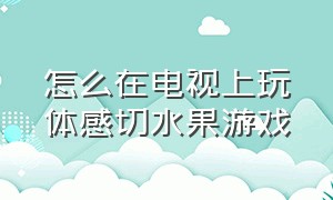 怎么在电视上玩体感切水果游戏