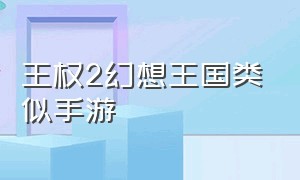 王权2幻想王国类似手游（王权2幻想王国）