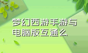 梦幻西游手游与电脑版互通么（梦幻西游手游和网页版互通吗）