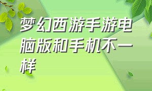 梦幻西游手游电脑版和手机不一样（梦幻西游手游与电脑版一样的吗）