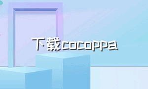 下载cocoppa（cocoppaplay怎么下载）