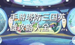 手游塔防三国英雄攻略大全