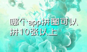 哪个app拼图可以拼10张以上（哪个app拼图可以拼10张以上的照片）