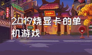 2019烧显卡的单机游戏（比较烧显卡的游戏）