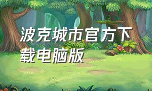 波克城市官方下载电脑版（波克城市最新版本官方下载）