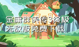 金庸群侠传3终极无敌版免费下载（金庸群侠传三终极无敌版手机版）