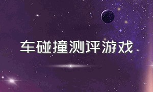 车碰撞测评游戏（碰撞测试游戏）