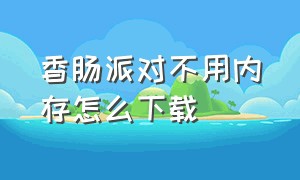 香肠派对不用内存怎么下载（香肠 派对下载）