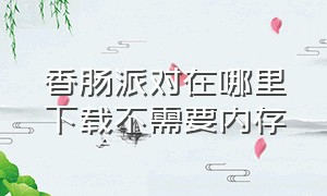 香肠派对在哪里下载不需要内存（香肠派对不用下载入口在哪里）