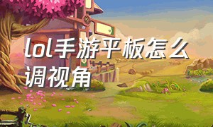 lol手游平板怎么调视角