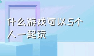 什么游戏可以5个人一起玩