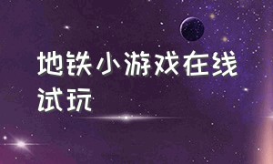 地铁小游戏在线试玩（地铁小游戏免费玩而且还不用登录）