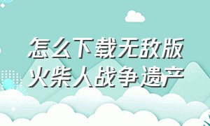 怎么下载无敌版火柴人战争遗产