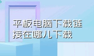 平板电脑下载链接在哪儿下载（平板电脑下载链接在哪儿下载啊）