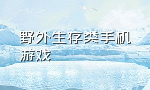 野外生存类手机游戏（野外生存游戏手游有哪些）