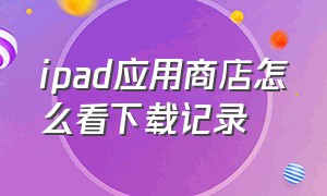 ipad应用商店怎么看下载记录（ipad怎么在应用商店下载）