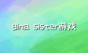 gina sister游戏（giantess游戏rpg）
