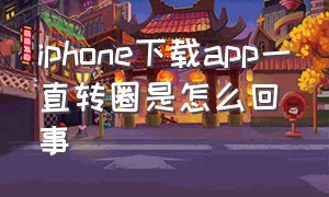 iphone下载app一直转圈是怎么回事