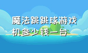 魔法跳跳球游戏机多少钱一台