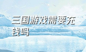 三国游戏需要充钱吗（三国游戏用元宝买什么最划算）