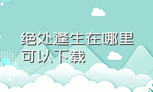 绝处逢生在哪里可以下载