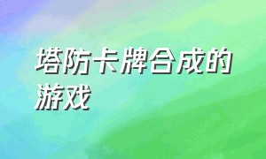 塔防卡牌合成的游戏（卡牌放置合成塔防类游戏单机）