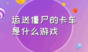 运送僵尸的卡车是什么游戏