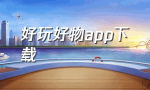 好玩好物app下载（好玩好物app下载免费）