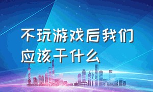 不玩游戏后我们应该干什么