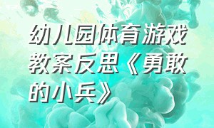 幼儿园体育游戏教案反思《勇敢的小兵》（幼儿园体育活动勇敢的小兵活动反思）