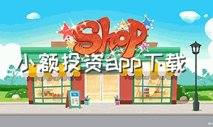 小额投资app下载（芝麻投资app下载安装）