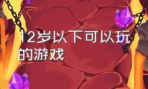 12岁以下可以玩的游戏（12岁以下可以玩的游戏有哪些）