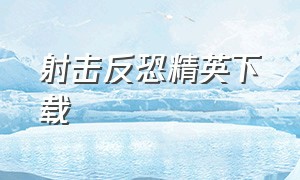 射击反恐精英下载（射击反恐精英下载破解版）