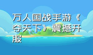 万人国战手游《夺天下》震撼开服（国战手游下载官方网址）