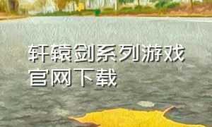 轩辕剑系列游戏官网下载（轩辕剑手游官网）