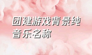 团建游戏背景纯音乐名称