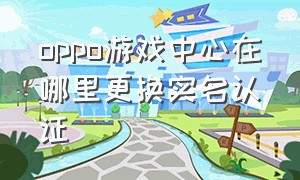 oppo游戏中心在哪里更换实名认证