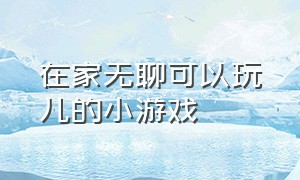 在家无聊可以玩儿的小游戏（个人在家可以玩的小游戏）