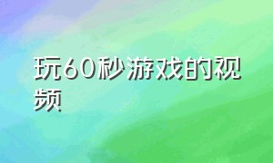 玩60秒游戏的视频（玩60秒游戏的视频素材）