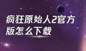 疯狂原始人2官方版怎么下载（疯狂原始人2完全版中文免费）